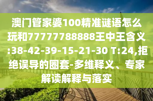 澳門管家婆100精準(zhǔn)謎語(yǔ)怎么玩和77777788888王中王含義:38-42-39-15-21-30 T:24,拒絕誤導(dǎo)的圈套-多維釋義、專家解讀解釋與落實(shí)
