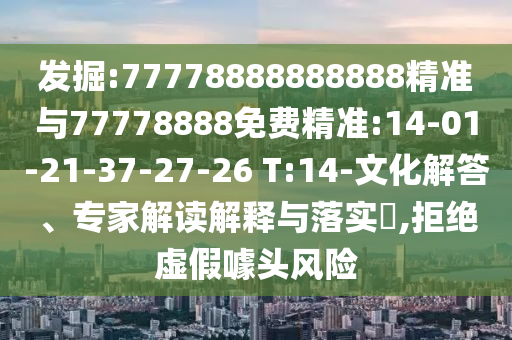 發(fā)掘:77778888888888精準(zhǔn)與77778888免費(fèi)精準(zhǔn):14-01-21-37-27-26 T:14-文化解答、專(zhuān)家解讀解釋與落實(shí)?,拒絕虛假噱頭風(fēng)險(xiǎn)