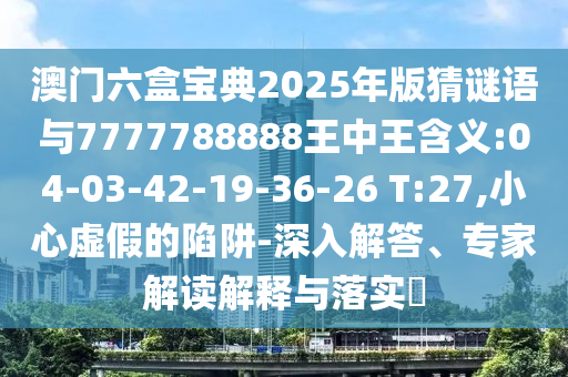 澳門六盒寶典2025年版猜謎語(yǔ)與7777788888王中王含義:04-03-42-19-36-26 T:27,小心虛假的陷阱-深入解答、專家解讀解釋與落實(shí)?
