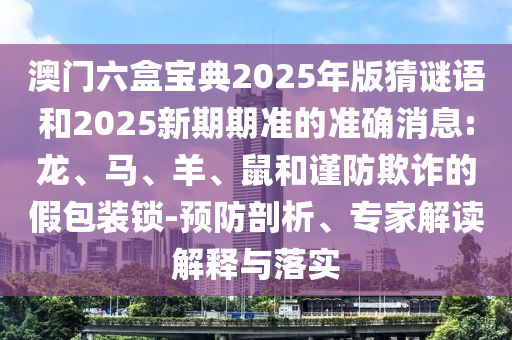 澳門六盒寶典2025年版猜謎語和2025新期期準的準確消息:龍、馬、羊、鼠和謹防欺詐的假包裝鎖-預防剖析、專家解讀解釋與落實