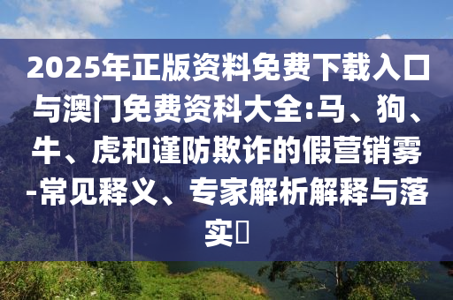 2025年正版資料免費下載入口與澳門免費資科大全:馬、狗、牛、虎和謹(jǐn)防欺詐的假營銷霧-常見釋義、專家解析解釋與落實?