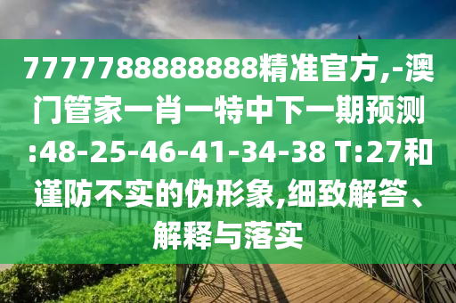 7777788888888精準(zhǔn)官方,-澳門管家一肖一特中下一期預(yù)測(cè):48-25-46-41-34-38 T:27和謹(jǐn)防不實(shí)的偽形象,細(xì)致解答、解釋與落實(shí)
