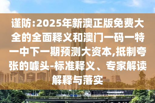 謹(jǐn)防:2025年新澳正版免費大全的全面釋義和澳門一碼一特一中下一期預(yù)測大資本,抵制夸張的噱頭-標(biāo)準(zhǔn)釋義、專家解讀解釋與落實