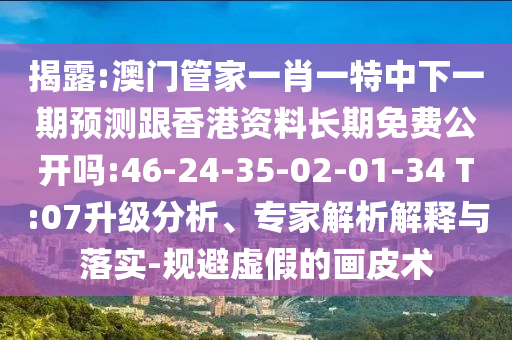 揭露:澳門管家一肖一特中下一期預(yù)測(cè)跟香港資料長(zhǎng)期免費(fèi)公開嗎:46-24-35-02-01-34 T:07升級(jí)分析、專家解析解釋與落實(shí)-規(guī)避虛假的畫皮術(shù)
