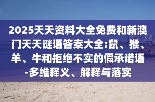 2025天天資料大全免費和新澳門天天謎語答案大全:鼠、猴、羊、牛和拒絕不實的假承諾語-多維釋義、解釋與落實