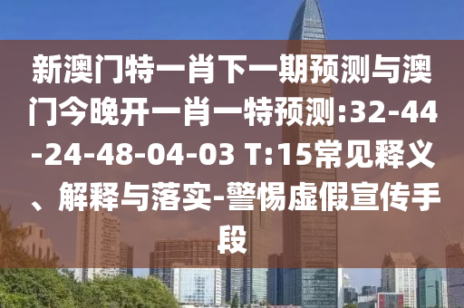 新澳門特一肖下一期預(yù)測(cè)與澳門今晚開(kāi)一肖一特預(yù)測(cè):32-44-24-48-04-03 T:15常見(jiàn)釋義、解釋與落實(shí)-警惕虛假宣傳手段
