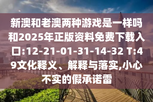 新澳和老澳兩種游戲是一樣嗎和2025年正版資料免費下載入口:12-21-01-31-14-32 T:49文化釋義、解釋與落實,小心不實的假承諾雷