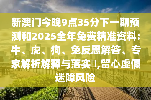新澳門今晚9點35分下一期預(yù)測和2025全年免費精準資料:牛、虎、狗、兔反思解答、專家解析解釋與落實?,留心虛假迷障風險
