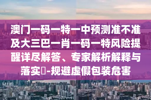 澳門一碼一特一中預(yù)測準不準及大三巴一肖一碼一特風(fēng)險提醒詳盡解答、專家解析解釋與落實?-規(guī)避虛假包裝危害