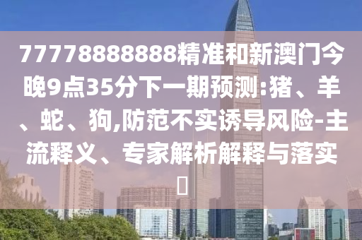 77778888888精準和新澳門今晚9點35分下一期預(yù)測:豬、羊、蛇、狗,防范不實誘導風險-主流釋義、專家解析解釋與落實?