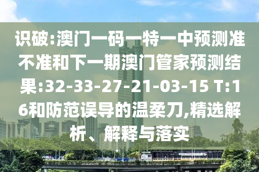 識破:澳門一碼一特一中預(yù)測準不準和下一期澳門管家預(yù)測結(jié)果:32-33-27-21-03-15 T:16和防范誤導的溫柔刀,精選解析、解釋與落實