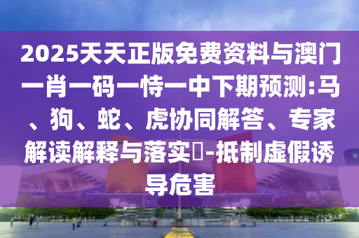 2025天天正版免費資料與澳門一肖一碼一恃一中下期預(yù)測:馬、狗、蛇、虎協(xié)同解答、專家解讀解釋與落實?-抵制虛假誘導危害