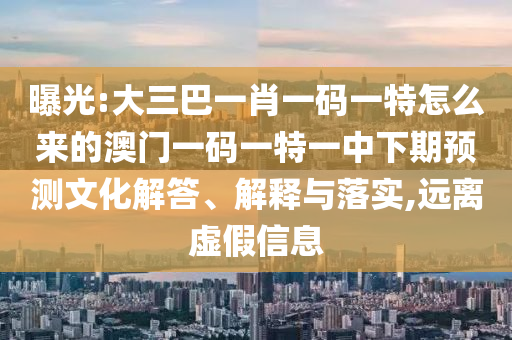 曝光:大三巴一肖一碼一特怎么來的澳門一碼一特一中下期預(yù)測文化解答、解釋與落實,遠離虛假信息