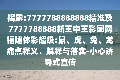 揭露:7777788888888精準(zhǔn)及7777788888新王中王彩圖網(wǎng)福建體彩超級(jí):鼠、虎、兔、龍痛點(diǎn)釋義、解釋與落實(shí)-小心誘導(dǎo)式宣傳