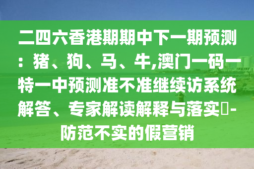 二四六香港期期中下一期預(yù)測(cè)：豬、狗、馬、牛,澳門一碼一特一中預(yù)測(cè)準(zhǔn)不準(zhǔn)繼續(xù)訪系統(tǒng)解答、專家解讀解釋與落實(shí)?-防范不實(shí)的假營(yíng)銷