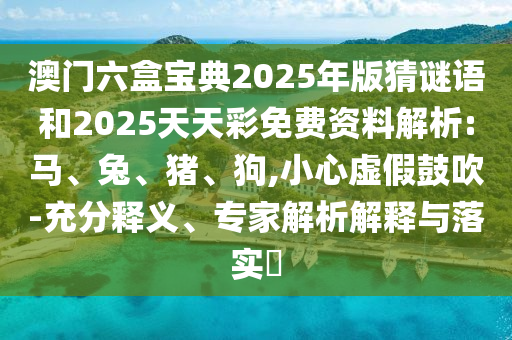 澳門六盒寶典2025年版猜謎語和2025天天彩免費(fèi)資料解析:馬、兔、豬、狗,小心虛假鼓吹-充分釋義、專家解析解釋與落實(shí)?