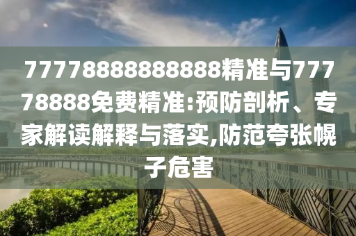 77778888888888精準(zhǔn)與77778888免費(fèi)精準(zhǔn):預(yù)防剖析、專家解讀解釋與落實(shí),防范夸張幌子危害