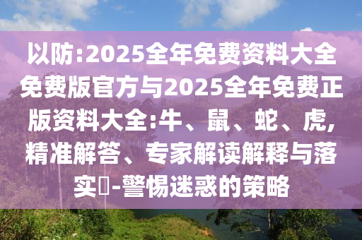 以防:2025全年免費(fèi)資料大全免費(fèi)版官方與2025全年免費(fèi)正版資料大全:牛、鼠、蛇、虎,精準(zhǔn)解答、專家解讀解釋與落實(shí)?-警惕迷惑的策略