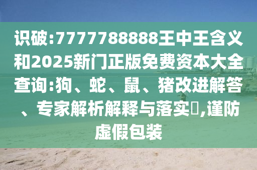 識破:7777788888王中王含義和2025新門正版免費(fèi)資本大全查詢:狗、蛇、鼠、豬改進(jìn)解答、專家解析解釋與落實(shí)?,謹(jǐn)防虛假包裝