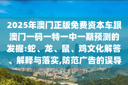 2025年澳門正版免費(fèi)資本車跟澳門一碼一特一中一期預(yù)測的發(fā)掘:蛇、龍、鼠、雞文化解答、解釋與落實(shí),防范廣告的誤導(dǎo)
