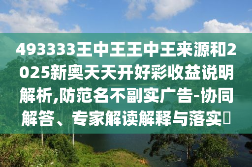 493333王中王王中王來源和2025新奧天天開好彩收益說明解析,防范名不副實(shí)廣告-協(xié)同解答、專家解讀解釋與落實(shí)?
