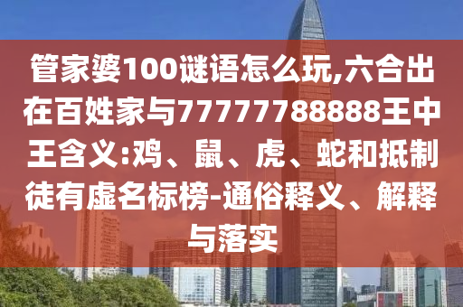 管家婆100謎語怎么玩,六合出在百姓家與77777788888王中王含義:雞、鼠、虎、蛇和抵制徒有虛名標(biāo)榜-通俗釋義、解釋與落實(shí)