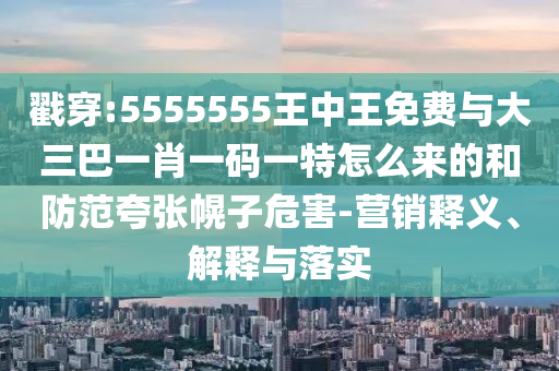 戳穿:5555555王中王免費(fèi)與大三巴一肖一碼一特怎么來的和防范夸張幌子危害-營銷釋義、解釋與落實(shí)