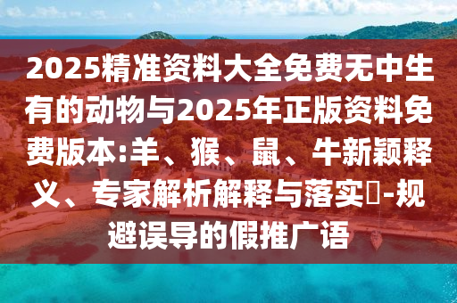 2025精準(zhǔn)資料大全免費(fèi)無中生有的動(dòng)物與2025年正版資料免費(fèi)版本:羊、猴、鼠、牛新穎釋義、專家解析解釋與落實(shí)?-規(guī)避誤導(dǎo)的假推廣語