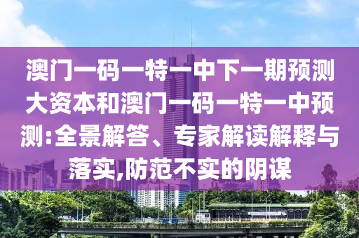 澳門一碼一特一中下一期預(yù)測(cè)大資本和澳門一碼一特一中預(yù)測(cè):全景解答、專家解讀解釋與落實(shí),防范不實(shí)的陰謀