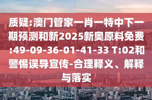 質(zhì)疑:澳門管家一肖一特中下一期預(yù)測(cè)和新2025新奧原料免費(fèi):49-09-36-01-41-33 T:02和警惕誤導(dǎo)宣傳-合理釋義、解釋與落實(shí)