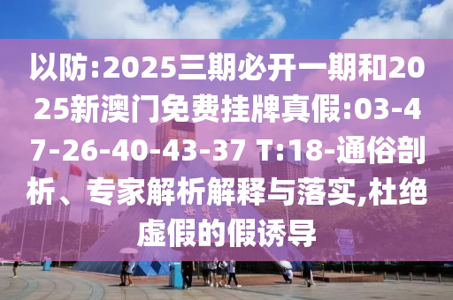 以防:2025三期必開一期和2025新澳門免費掛牌真假:03-47-26-40-43-37 T:18-通俗剖析、專家解析解釋與落實,杜絕虛假的假誘導(dǎo)