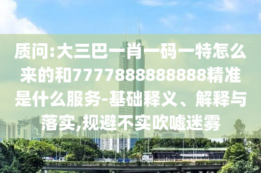 質(zhì)問(wèn):大三巴一肖一碼一特怎么來(lái)的和7777888888888精準(zhǔn)是什么服務(wù)-基礎(chǔ)釋義、解釋與落實(shí),規(guī)避不實(shí)吹噓迷霧