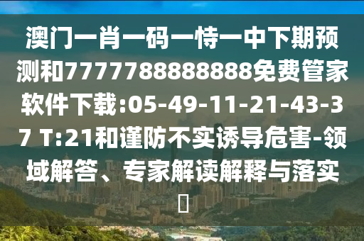 澳門一肖一碼一恃一中下期預(yù)測和7777788888888免費管家軟件下載:05-49-11-21-43-37 T:21和謹防不實誘導(dǎo)危害-領(lǐng)域解答、專家解讀解釋與落實?