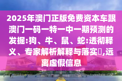 2025年澳門正版免費(fèi)資本車跟澳門一碼一特一中一期預(yù)測(cè)的發(fā)掘:狗、牛、鼠、蛇:透徹釋義、專家解析解釋與落實(shí)?,遠(yuǎn)離虛假信息