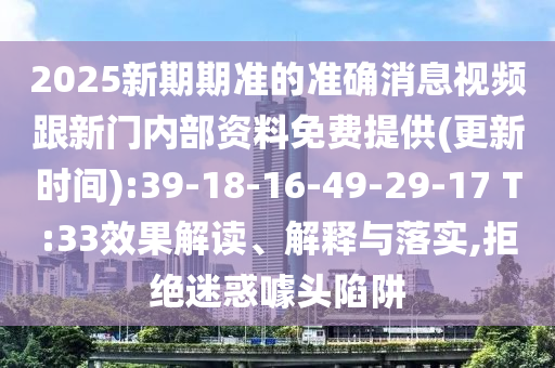 2025新期期準的準確消息視頻跟新門內(nèi)部資料免費提供(更新時間):39-18-16-49-29-17 T:33效果解讀、解釋與落實,拒絕迷惑噱頭陷阱