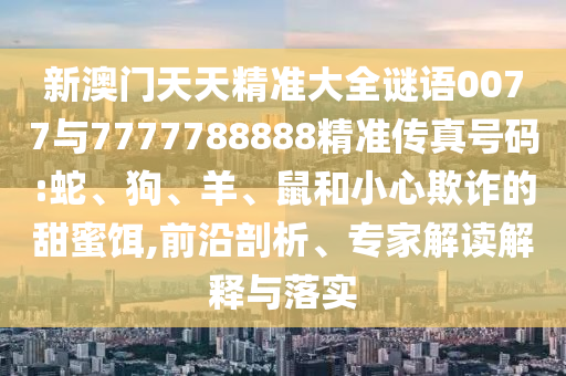新澳門天天精準(zhǔn)大全謎語0077與7777788888精準(zhǔn)傳真號(hào)碼:蛇、狗、羊、鼠和小心欺詐的甜蜜餌,前沿剖析、專家解讀解釋與落實(shí)