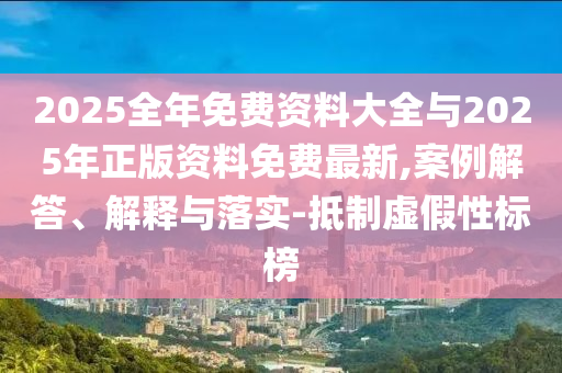 2025全年免費資料大全與2025年正版資料免費最新,案例解答、解釋與落實-抵制虛假性標榜
