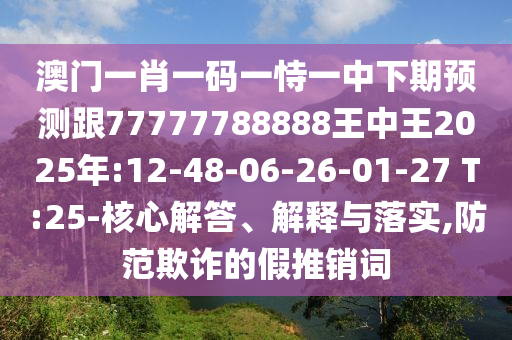 澳門一肖一碼一恃一中下期預測跟77777788888王中王2025年:12-48-06-26-01-27 T:25-核心解答、解釋與落實,防范欺詐的假推銷詞