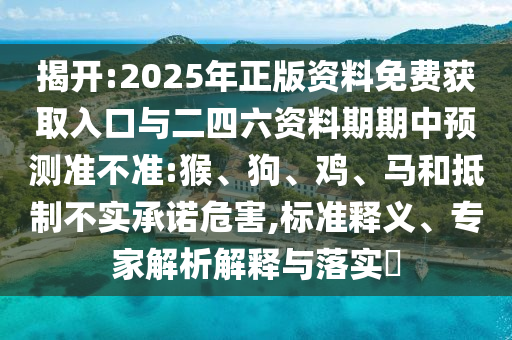 揭開(kāi):2025年正版資料免費(fèi)獲取入口與二四六資料期期中預(yù)測(cè)準(zhǔn)不準(zhǔn):猴、狗、雞、馬和抵制不實(shí)承諾危害,標(biāo)準(zhǔn)釋義、專家解析解釋與落實(shí)?