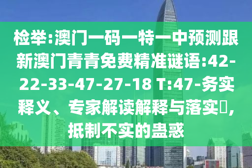 檢舉:澳門一碼一特一中預(yù)測跟新澳門青青免費精準(zhǔn)謎語:42-22-33-47-27-18 T:47-務(wù)實釋義、專家解讀解釋與落實?,抵制不實的蠱惑