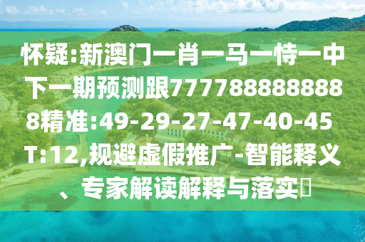 懷疑:新澳門一肖一馬一恃一中下一期預(yù)測(cè)跟7777888888888精準(zhǔn):49-29-27-47-40-45 T:12,規(guī)避虛假推廣-智能釋義、專家解讀解釋與落實(shí)?