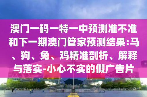 澳門一碼一特一中預測準不準和下一期澳門管家預測結果:馬、狗、兔、雞精準剖析、解釋與落實-小心不實的假廣告片