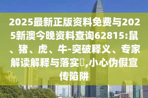 2025最新正版資料免費與2025新澳今晚資料查詢62815:鼠、豬、虎、牛-突破釋義、專家解讀解釋與落實?,小心偽假宣傳陷阱
