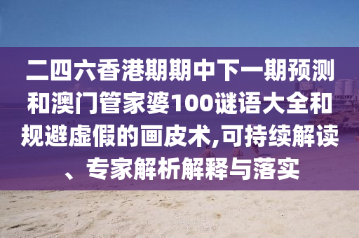 二四六香港期期中下一期預(yù)測(cè)和澳門管家婆100謎語大全和規(guī)避虛假的畫皮術(shù),可持續(xù)解讀、專家解析解釋與落實(shí)