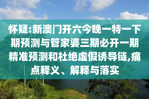 懷疑:新澳門開(kāi)六今晚一特一下期預(yù)測(cè)與管家婆三期必開(kāi)一期精準(zhǔn)預(yù)測(cè)和杜絕虛假誘導(dǎo)鏈,痛點(diǎn)釋義、解釋與落實(shí)