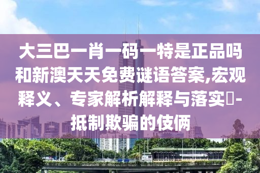 大三巴一肖一碼一特是正品嗎和新澳天天免費(fèi)謎語(yǔ)答案,宏觀釋義、專家解析解釋與落實(shí)?-抵制欺騙的伎倆