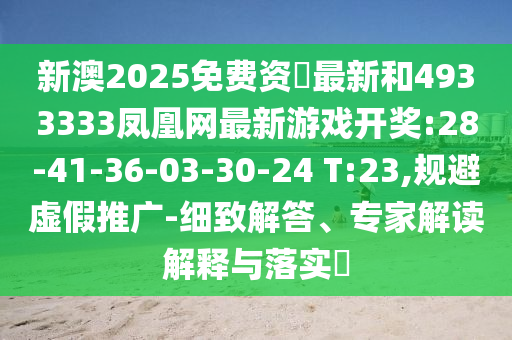 新澳2025免費(fèi)資枓最新和4933333鳳凰網(wǎng)最新游戲開(kāi)獎(jiǎng):28-41-36-03-30-24 T:23,規(guī)避虛假推廣-細(xì)致解答、專家解讀解釋與落實(shí)?