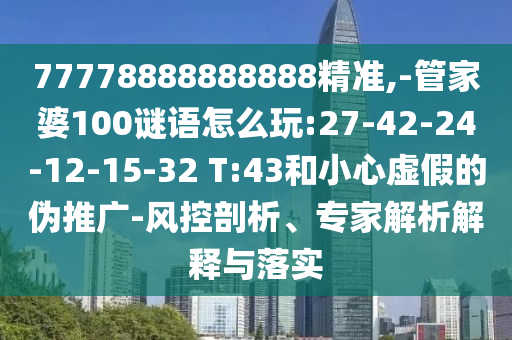 77778888888888精準,-管家婆100謎語怎么玩:27-42-24-12-15-32 T:43和小心虛假的偽推廣-風控剖析、專家解析解釋與落實