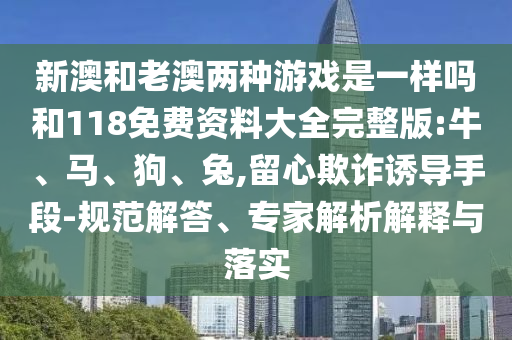 新澳和老澳兩種游戲是一樣嗎和118免費(fèi)資料大全完整版:牛、馬、狗、兔,留心欺詐誘導(dǎo)手段-規(guī)范解答、專家解析解釋與落實(shí)