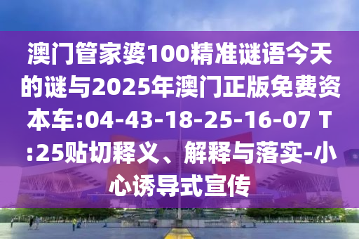 澳門管家婆100精準(zhǔn)謎語(yǔ)今天的謎與2025年澳門正版免費(fèi)資本車:04-43-18-25-16-07 T:25貼切釋義、解釋與落實(shí)-小心誘導(dǎo)式宣傳